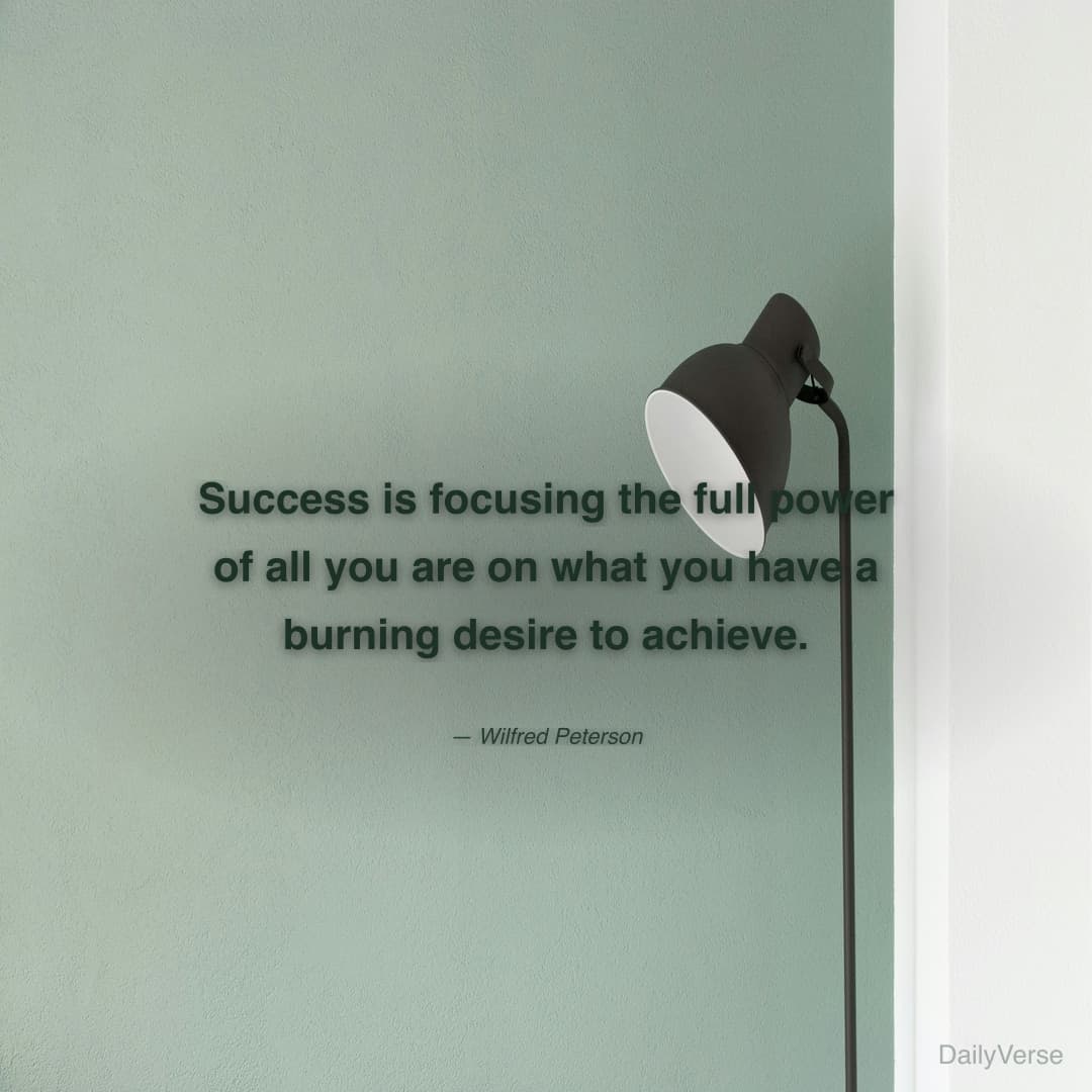 "Success is focusing the full power of all you are on what you have a burning desire to achieve." — Wilfred Peterson