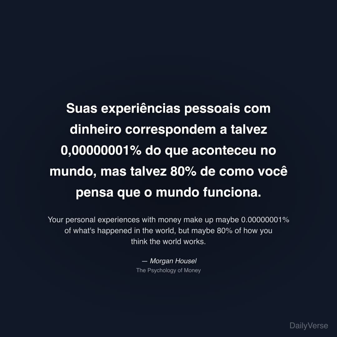 "Suas experiências pessoais com dinheiro correspondem a talvez 0,00000001% do que aconteceu no mundo, mas talvez 80% de como você pensa que o mundo funciona." — Morgan Housel