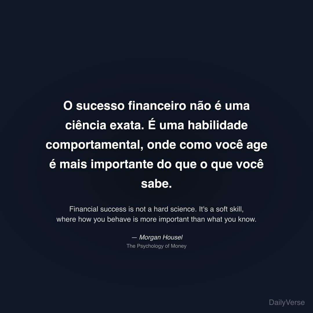 "O sucesso financeiro não é uma ciência exata. É uma habilidade comportamental, onde como você age é mais importante do que o que você sabe." — Morgan Housel