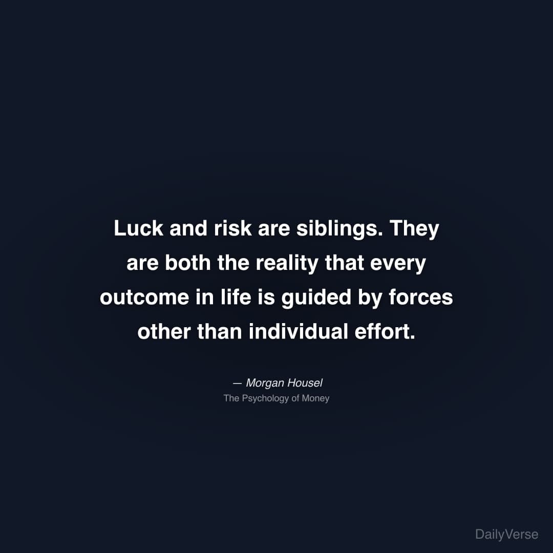"Luck and risk are siblings. They are both the reality that every outcome in life is guided by forces other than individual effort." — Morgan Housel