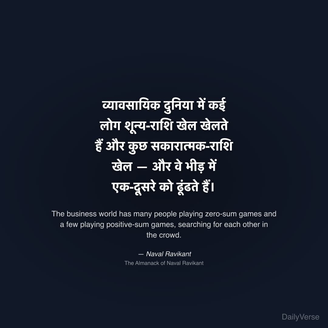 "व्यावसायिक दुनिया में कई लोग शून्य-राशि खेल खेलते हैं और कुछ सकारात्मक-राशि खेल — और वे भीड़ में एक-दूसरे को ढूंढते हैं।" — Naval Ravikant