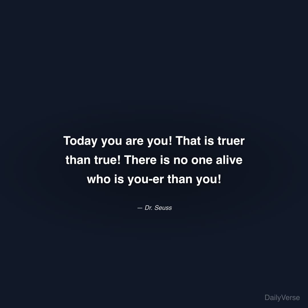 "Today you are you! That is truer than true! There is no one alive who is you-er than you!" — Dr. Seuss