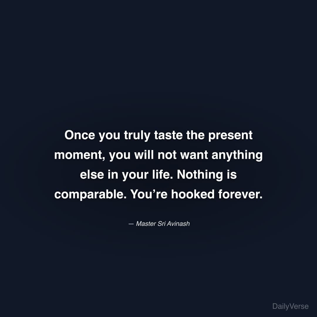 "Once you truly taste the present moment, you will not want anything else in your life. Nothing is comparable. You’re hooked forever." — Master Sri Avinash