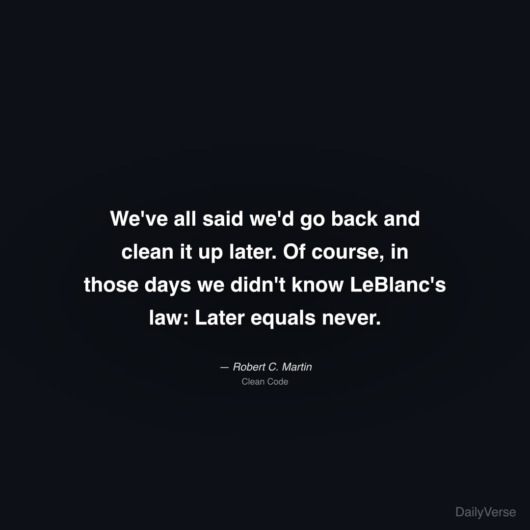"We've all said we'd go back and clean it up later. Of course, in those days we didn't know LeBlanc's law: Later equals never." — Robert C. Martin