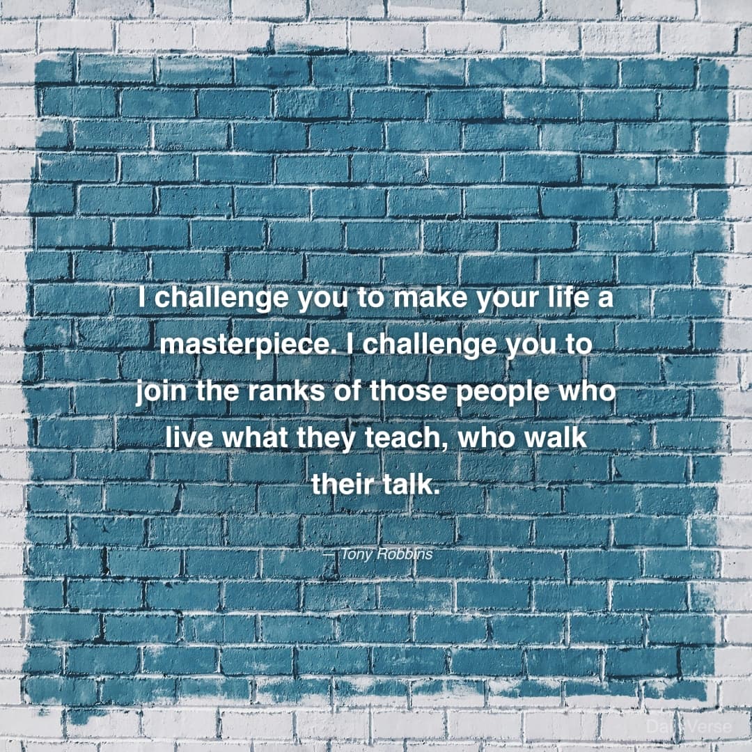 "I challenge you to make your life a masterpiece. I challenge you to join the ranks of those people who live what they teach, who walk their talk." — Tony Robbins