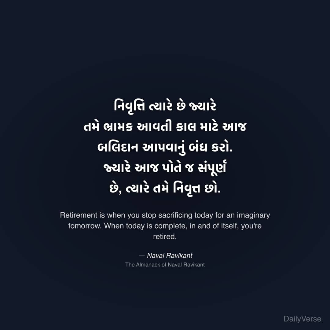 "નિવૃત્તિ ત્યારે છે જ્યારે તમે ભ્રામક આવતી કાલ માટે આજ બલિદાન આપવાનું બંધ કરો. જ્યારે આજ પોતે જ સંપૂર્ણ છે, ત્યારે તમે નિવૃત્ત છો." — Naval Ravikant