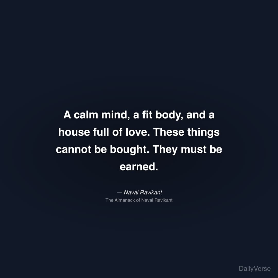 "A calm mind, a fit body, and a house full of love. These things cannot be bought. They must be earned." — Naval Ravikant