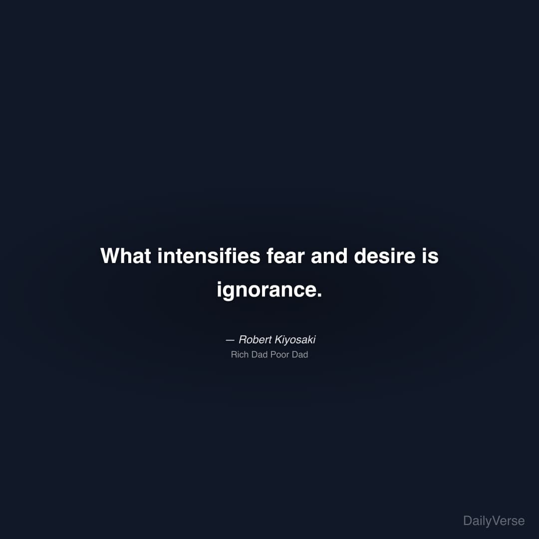 "What intensifies fear and desire is ignorance." — Robert Kiyosaki