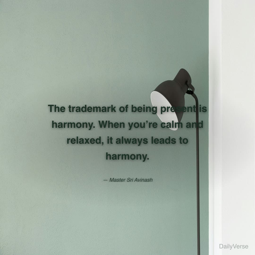 "The trademark of being present is harmony. When you’re calm and relaxed, it always leads to harmony." — Master Sri Avinash