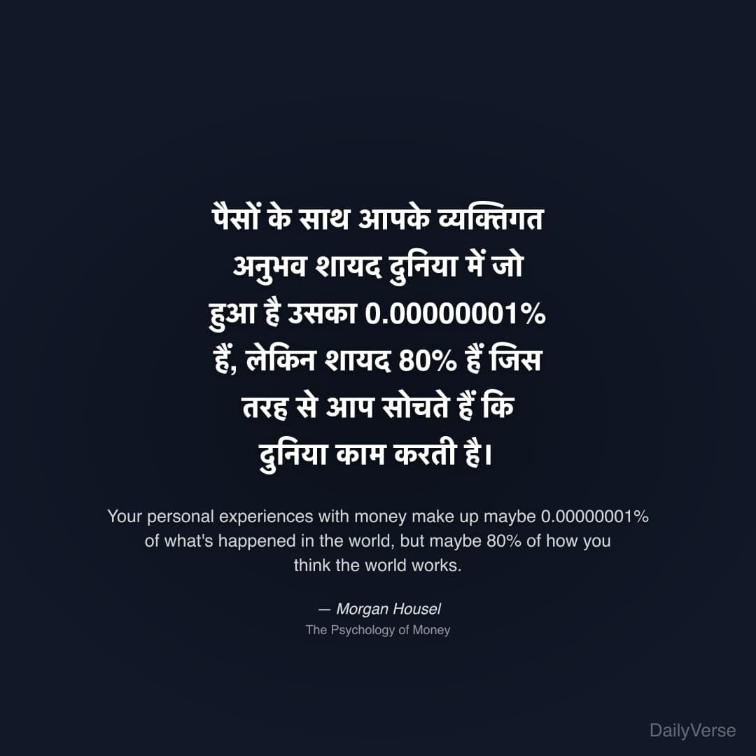 "पैसों के साथ आपके व्यक्तिगत अनुभव शायद दुनिया में जो हुआ है उसका 0.00000001% हैं, लेकिन शायद 80% हैं जिस तरह से आप सोचते हैं कि दुनिया काम करती है।" — Morgan Housel