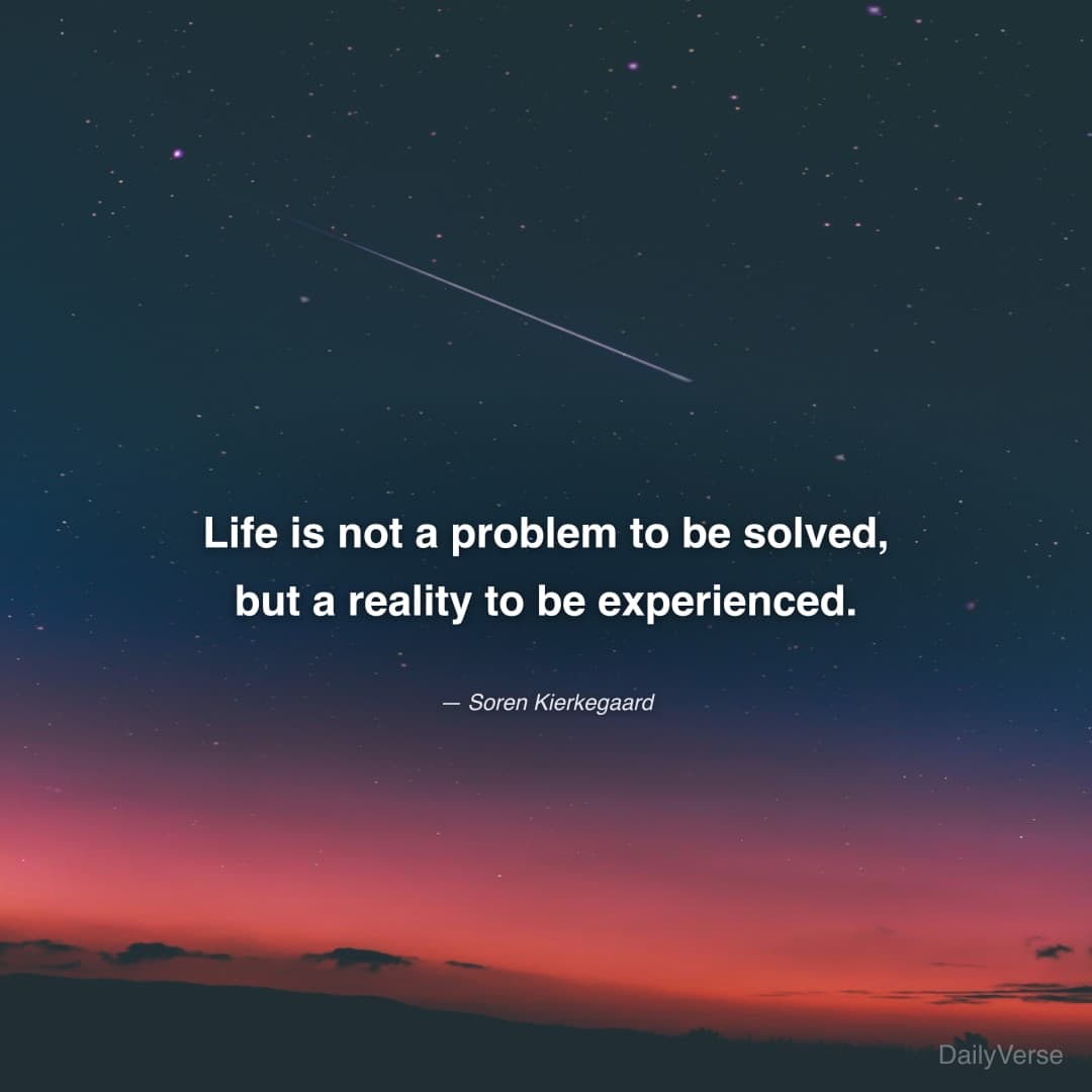 "Life is not a problem to be solved, but a reality to be experienced." — Soren Kierkegaard