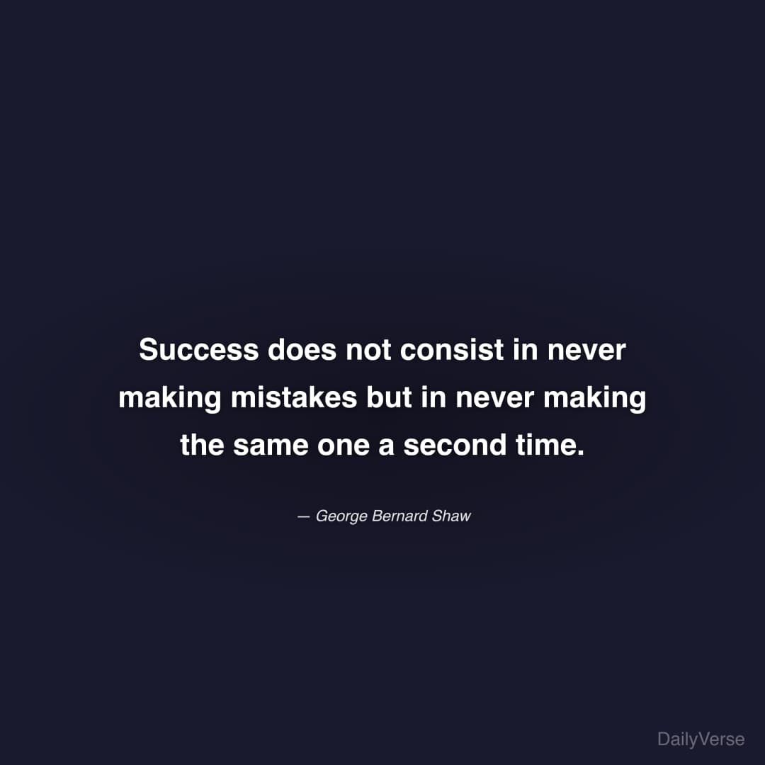 "Success does not consist in never making mistakes but in never making the same one a second time." — George Bernard Shaw
