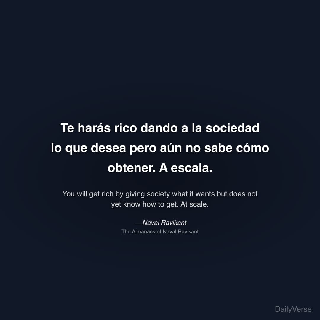 "Te harás rico dando a la sociedad lo que desea pero aún no sabe cómo obtener. A escala." — Naval Ravikant