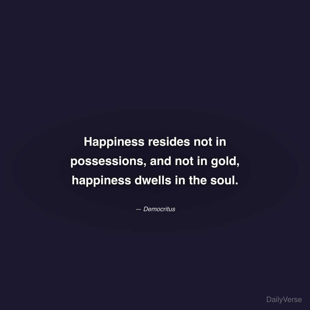 "Happiness resides not in possessions, and not in gold, happiness dwells in the soul." — Democritus