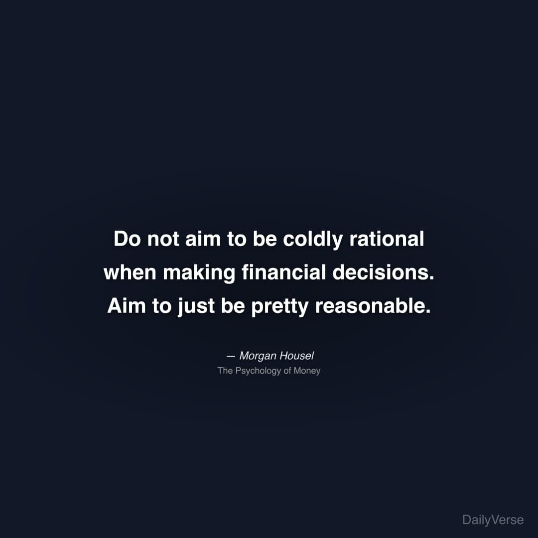 "Do not aim to be coldly rational when making financial decisions. Aim to just be pretty reasonable." — Morgan Housel