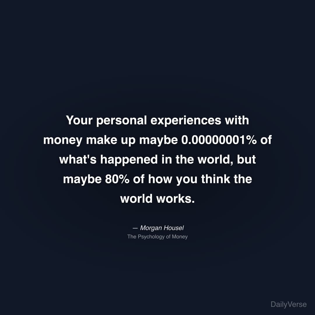 "Your personal experiences with money make up maybe 0.00000001% of what's happened in the world, but maybe 80% of how you think the world works." — Morgan Housel