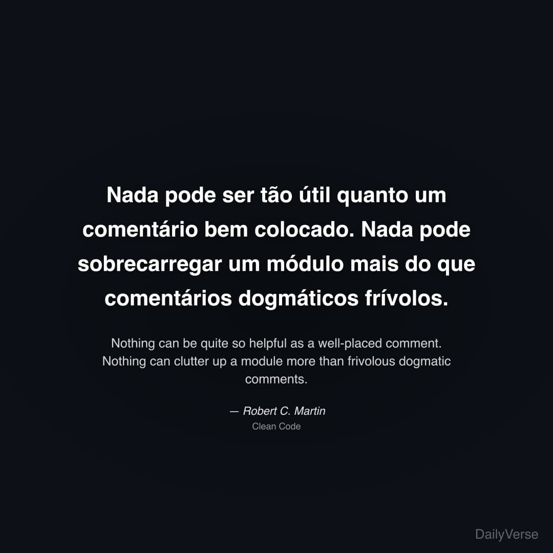 "Nada pode ser tão útil quanto um comentário bem colocado. Nada pode sobrecarregar um módulo mais do que comentários dogmáticos frívolos." — Robert C. Martin