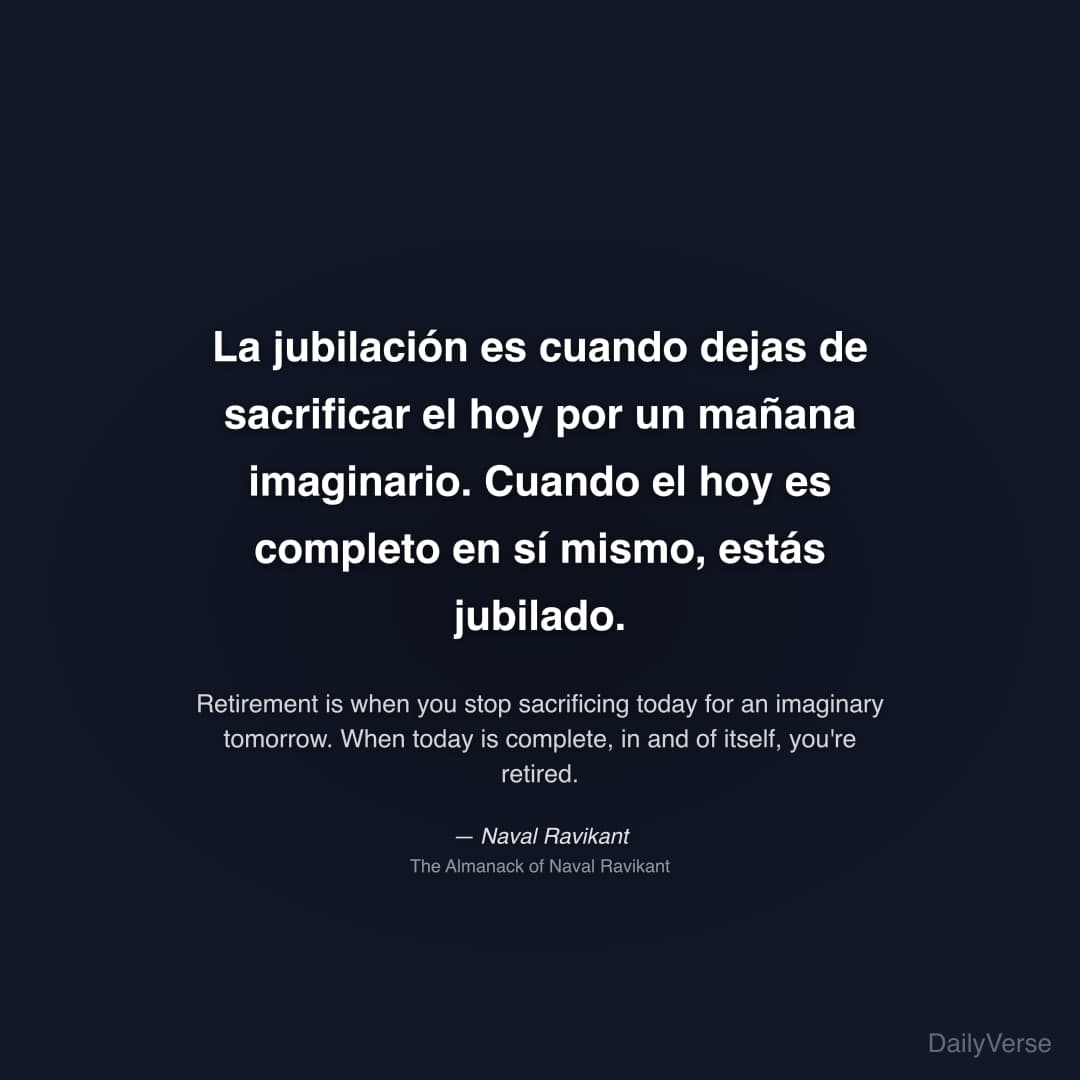 "La jubilación es cuando dejas de sacrificar el hoy por un mañana imaginario. Cuando el hoy es completo en sí mismo, estás jubilado." — Naval Ravikant
