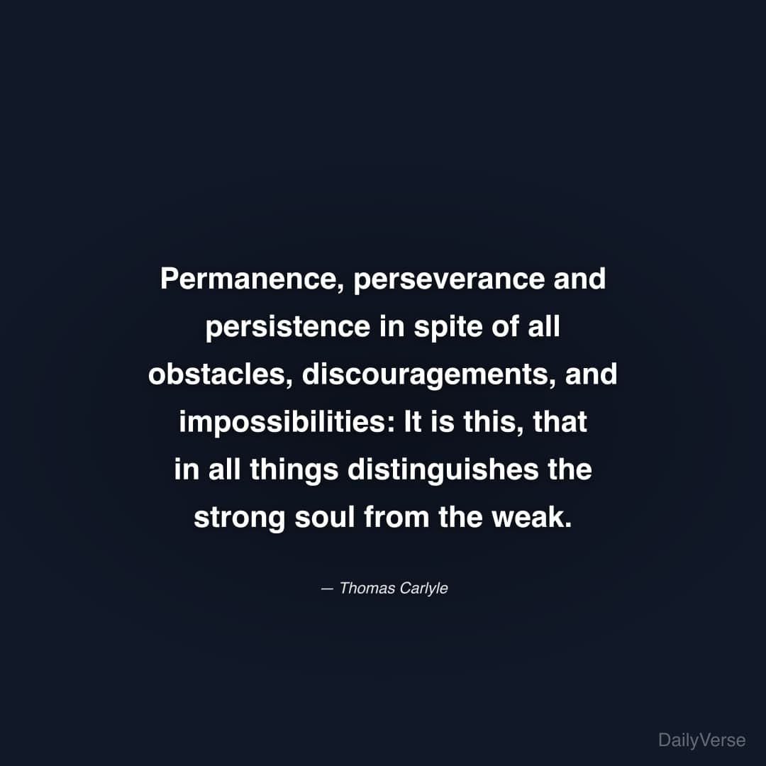 "Permanence, perseverance and persistence in spite of all obstacles, discouragements, and impossibilities: It is this, that in all things distinguishes the strong soul from the weak." — Thomas Carlyle