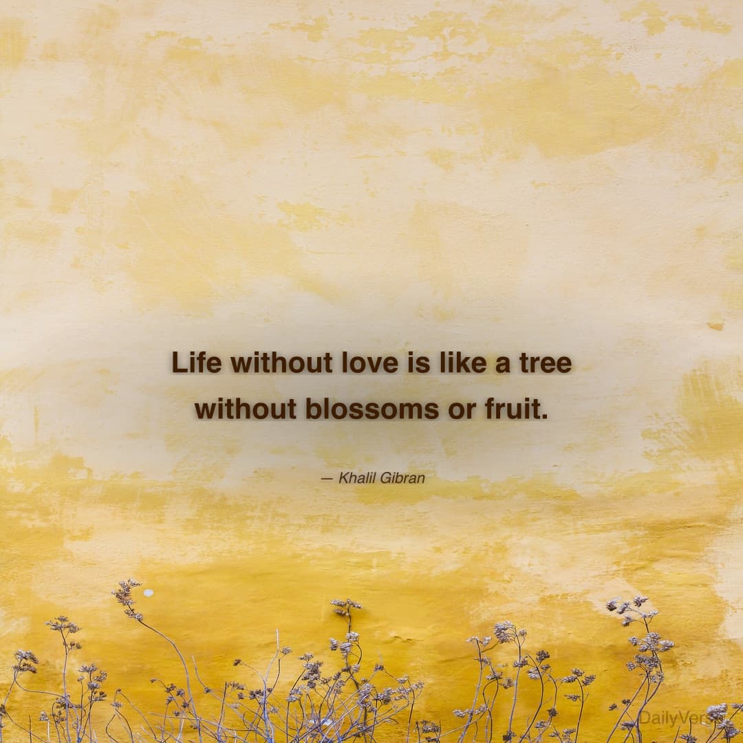 "Life without love is like a tree without blossoms or fruit." — Khalil Gibran
