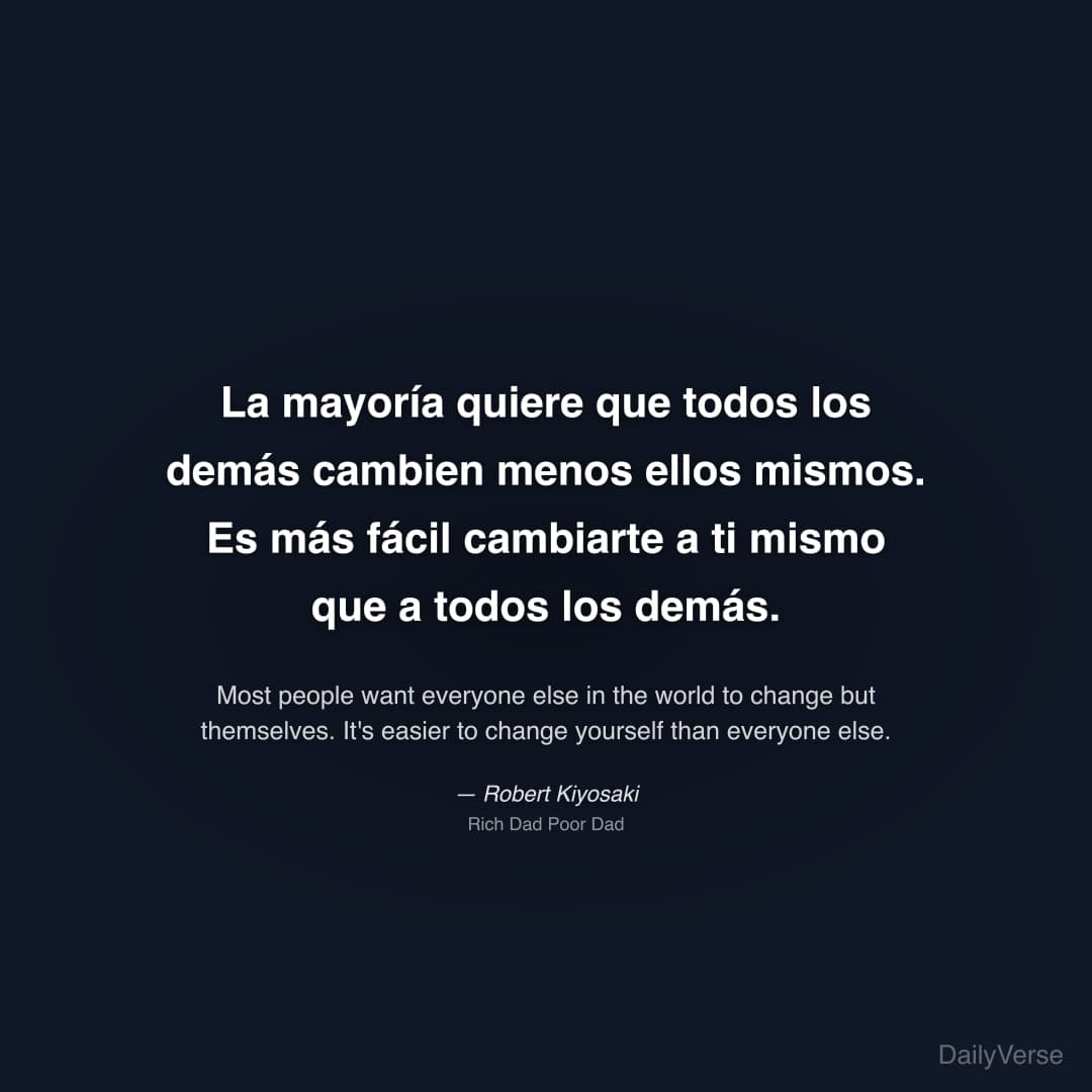 "La mayoría quiere que todos los demás cambien menos ellos mismos. Es más fácil cambiarte a ti mismo que a todos los demás." — Robert Kiyosaki
