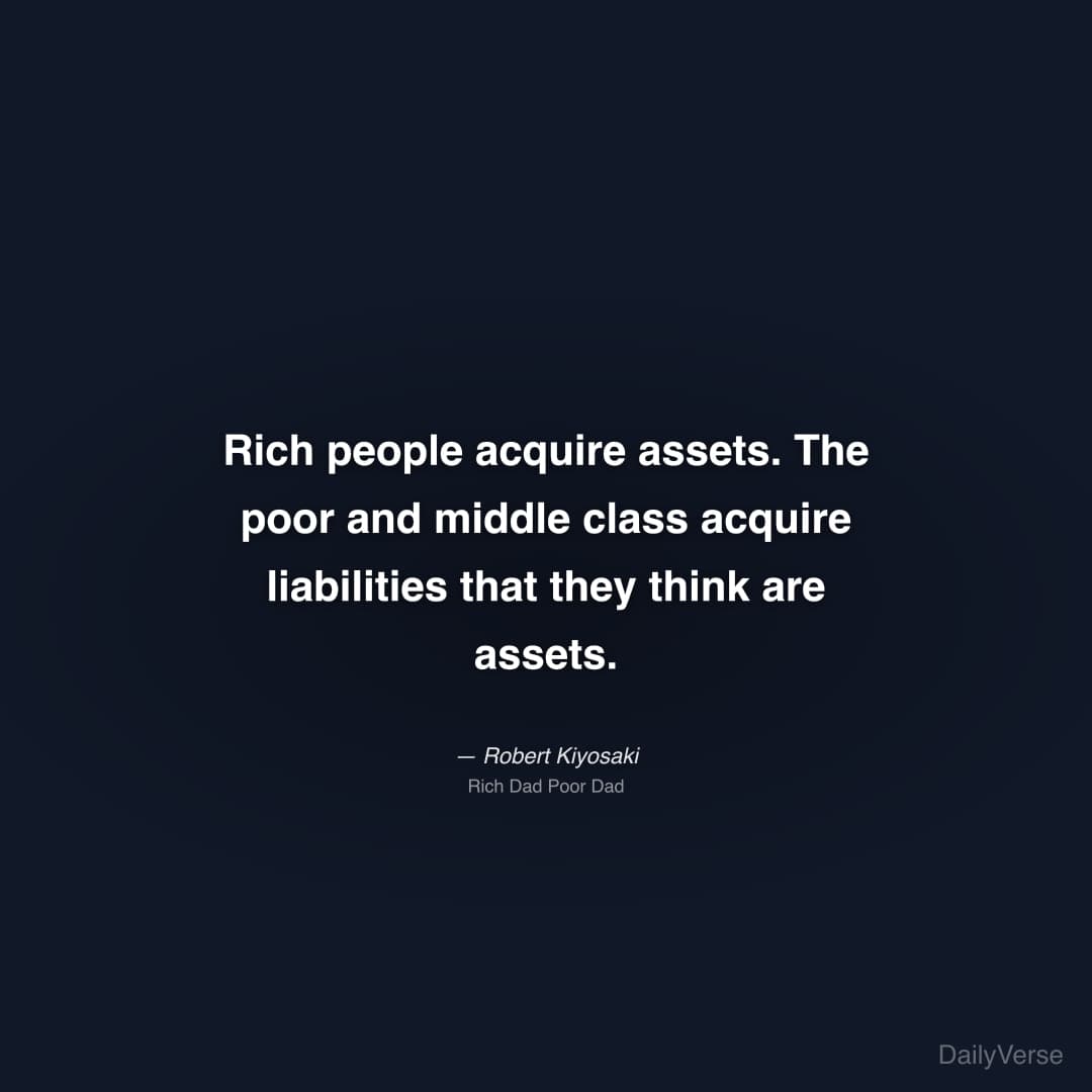 "Rich people acquire assets. The poor and middle class acquire liabilities that they think are assets." — Robert Kiyosaki