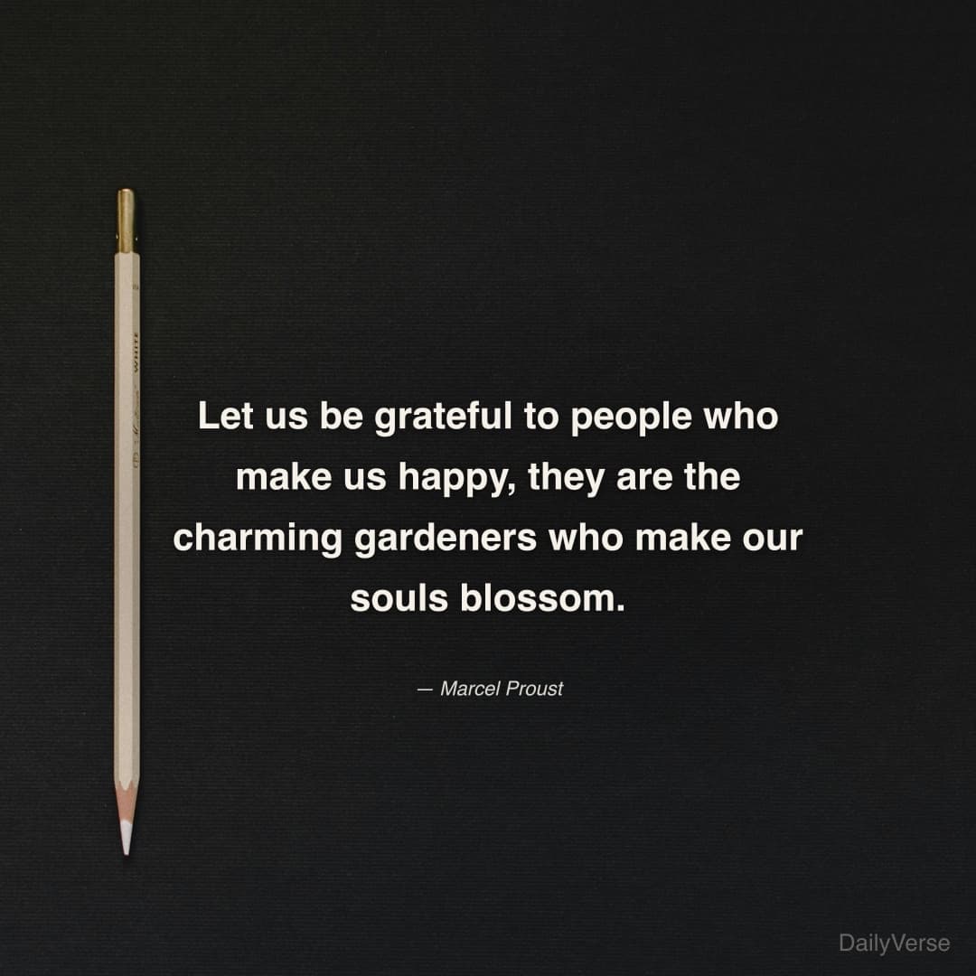 "Let us be grateful to people who make us happy, they are the charming gardeners who make our souls blossom." — Marcel Proust