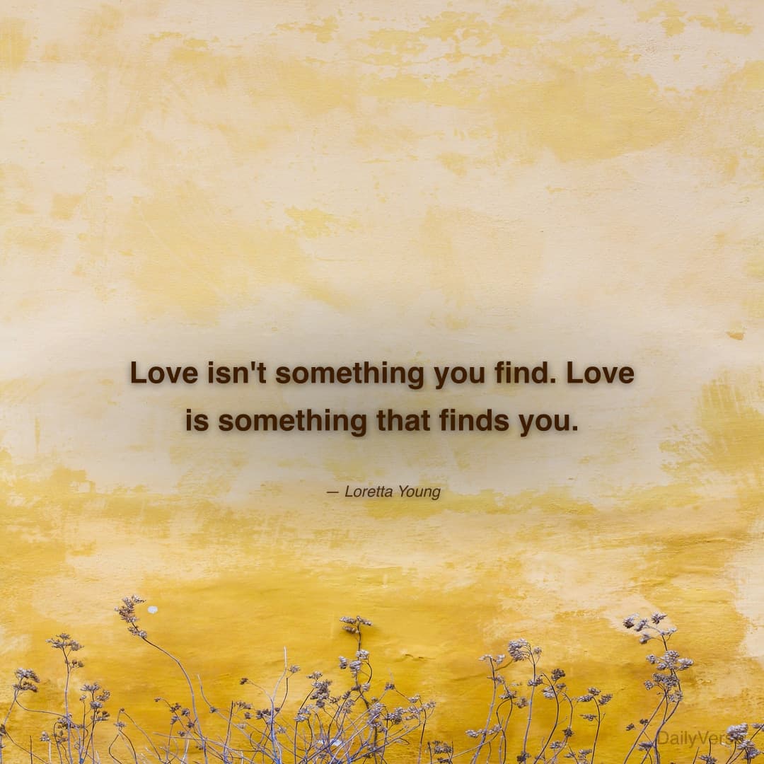 "Love isn't something you find. Love is something that finds you." — Loretta Young