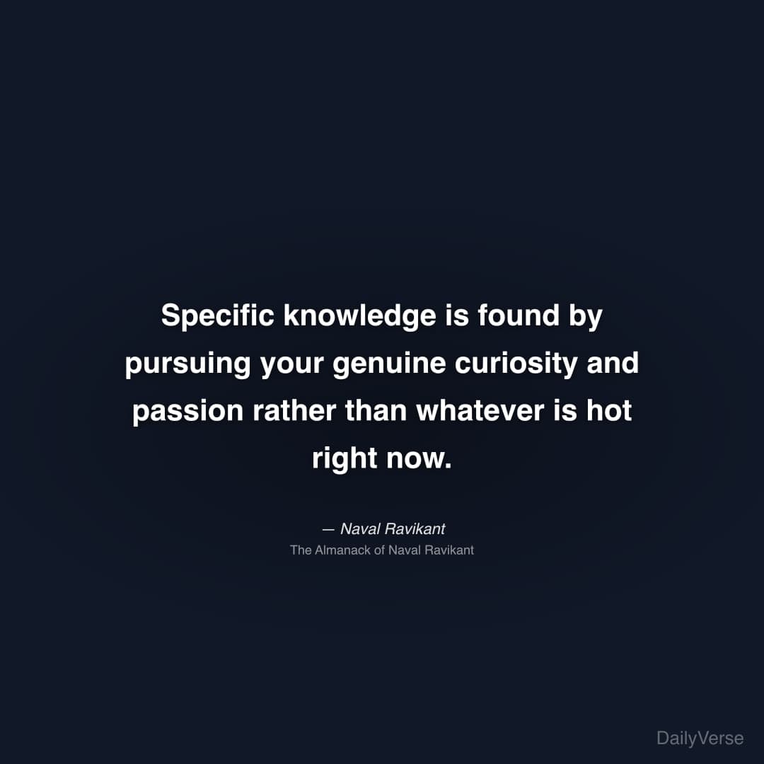 "Specific knowledge is found by pursuing your genuine curiosity and passion rather than whatever is hot right now." — Naval Ravikant