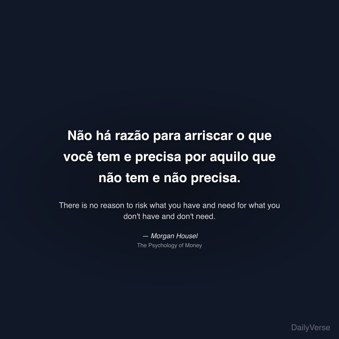 "Não há razão para arriscar o que você tem e precisa por aquilo que não tem e não precisa." — Morgan Housel