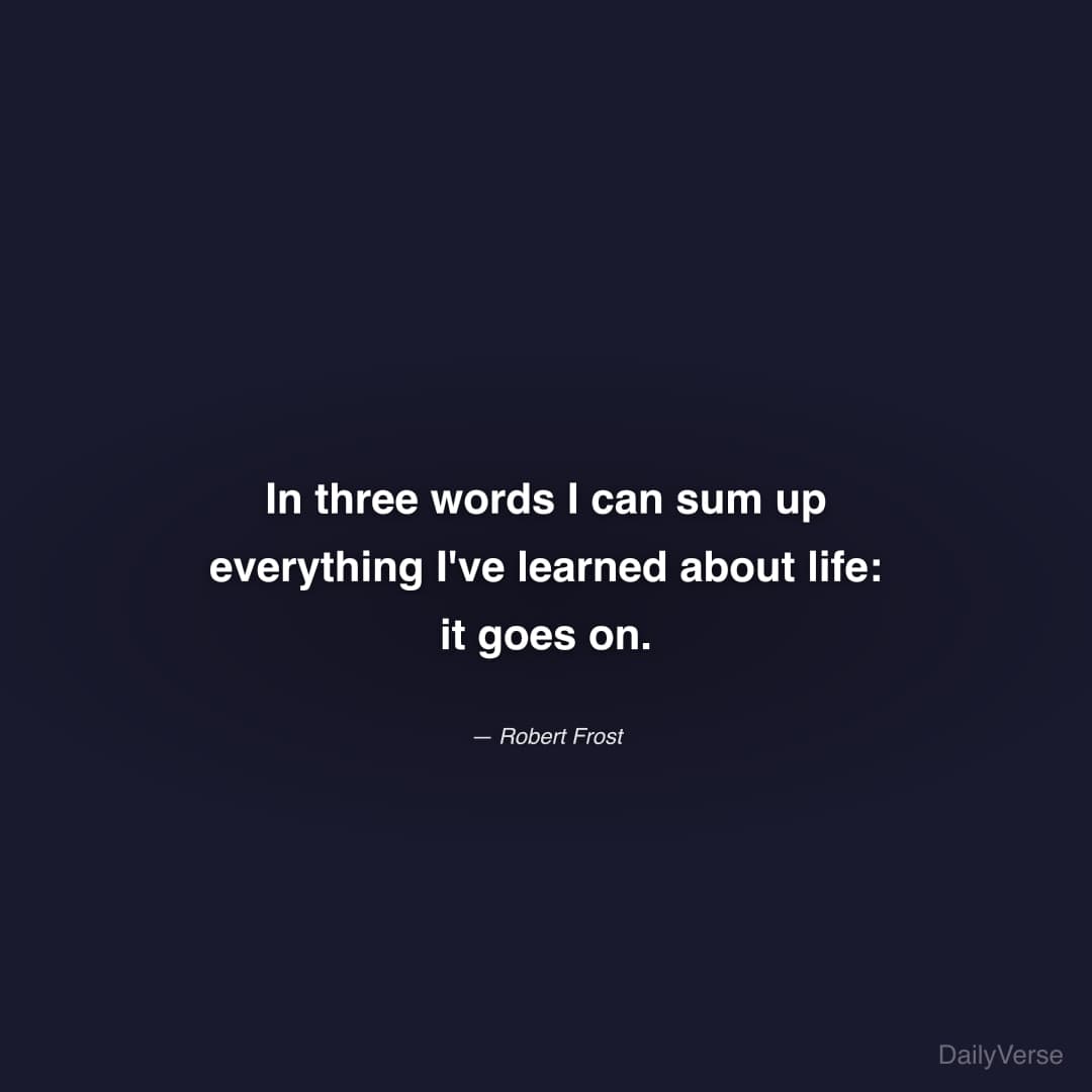 "In three words I can sum up everything I've learned about life: it goes on." — Robert Frost