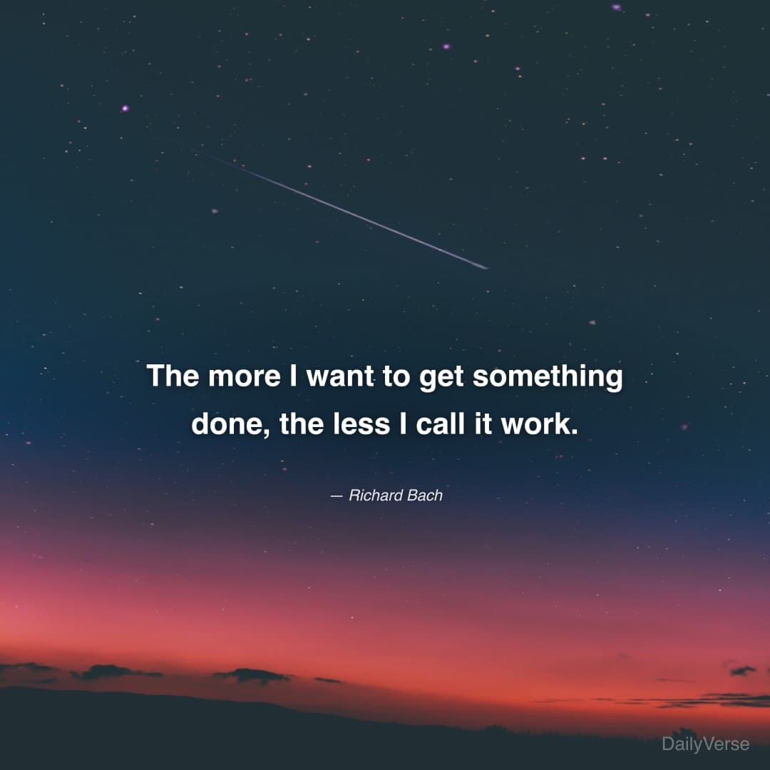 "The more I want to get something done, the less I call it work." — Richard Bach