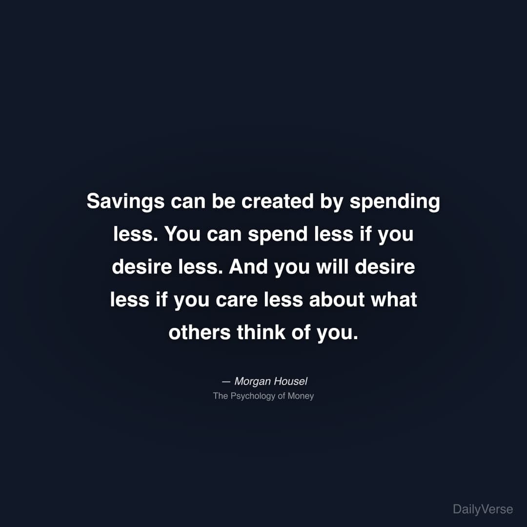 "Savings can be created by spending less. You can spend less if you desire less. And you will desire less if you care less about what others think of you." — Morgan Housel