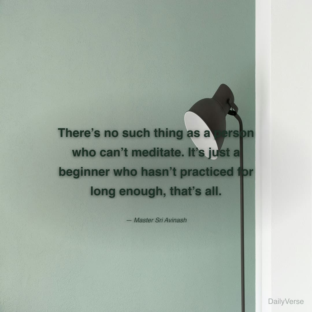 "There’s no such thing as a person who can’t meditate. It’s just a beginner who hasn’t practiced for long enough, that’s all." — Master Sri Avinash