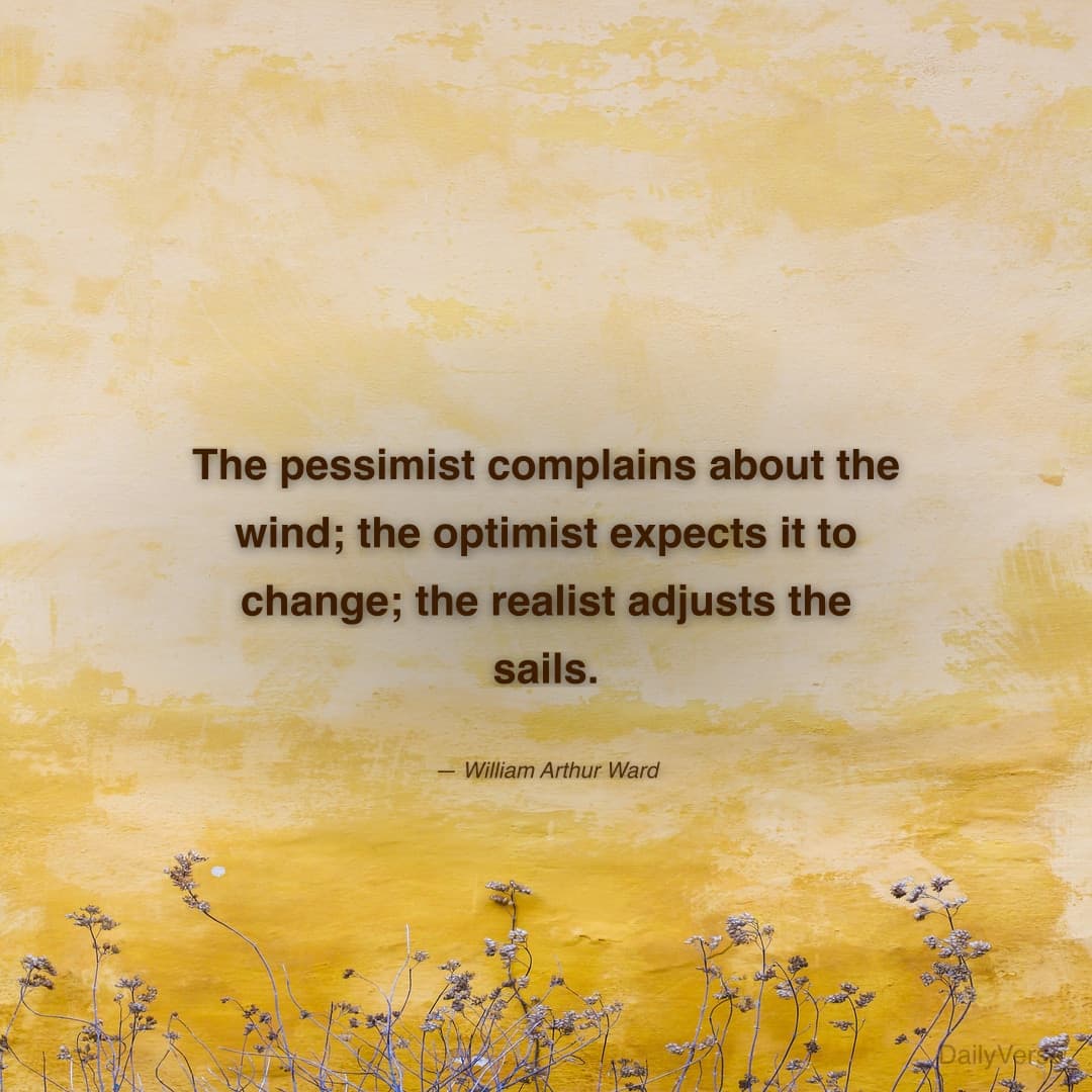 "The pessimist complains about the wind; the optimist expects it to change; the realist adjusts the sails." — William Arthur Ward