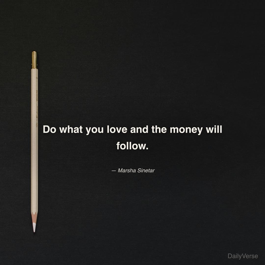 "Do what you love and the money will follow." — Marsha Sinetar