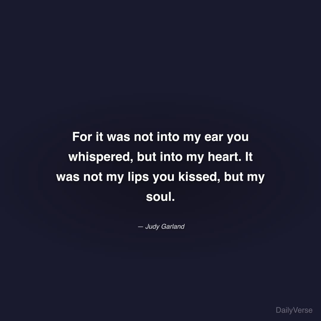 "For it was not into my ear you whispered, but into my heart. It was not my lips you kissed, but my soul." — Judy Garland