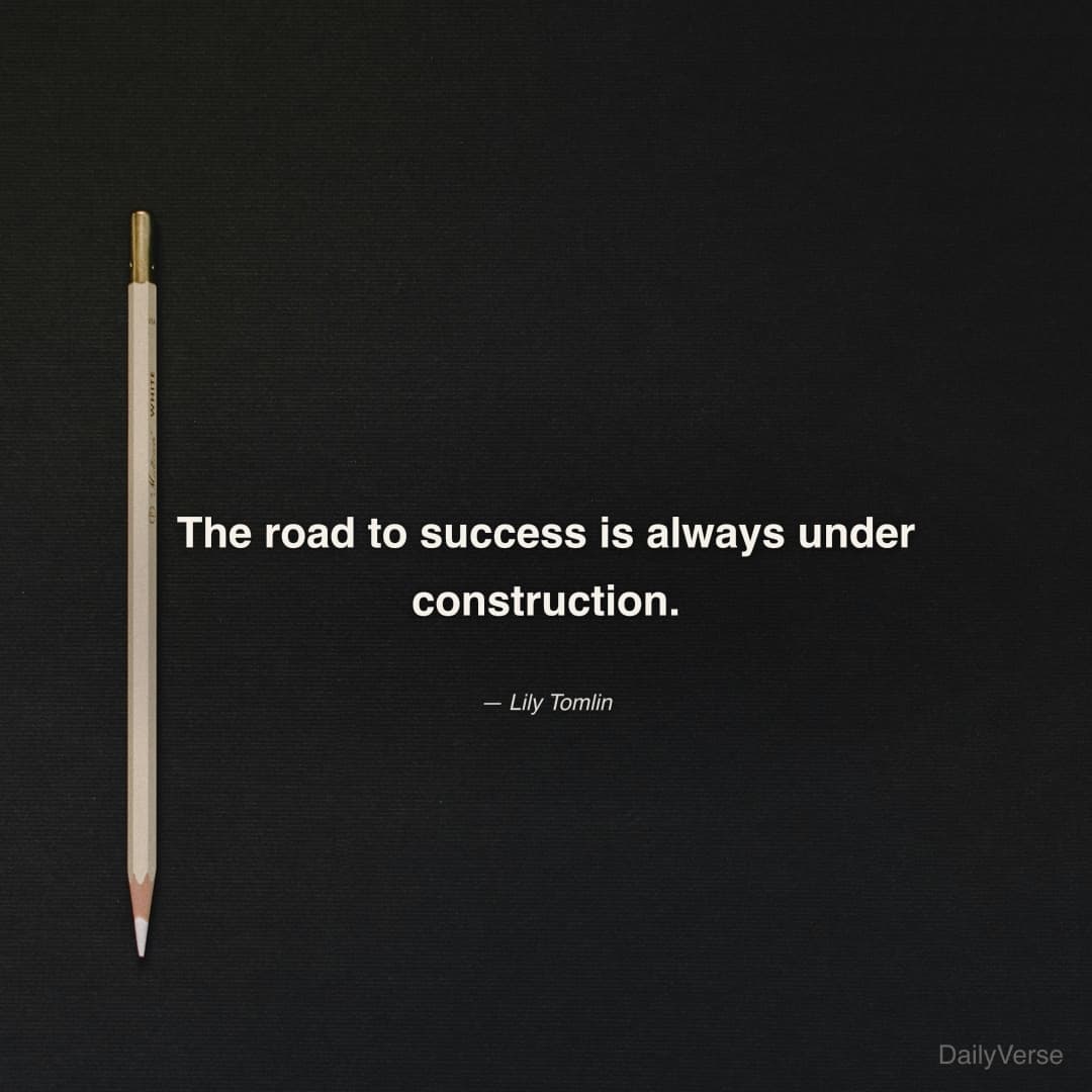 "The road to success is always under construction." — Lily Tomlin