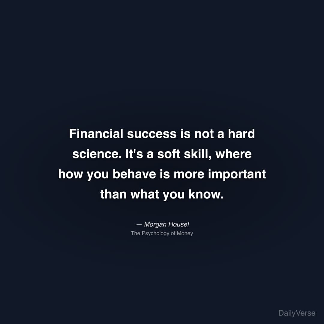 "Financial success is not a hard science. It's a soft skill, where how you behave is more important than what you know." — Morgan Housel