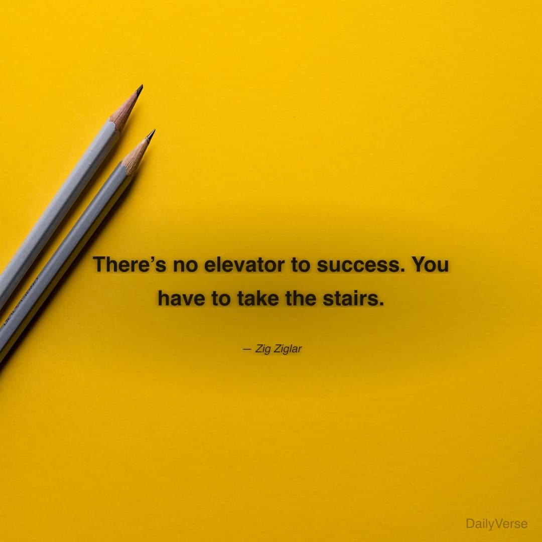 "There’s no elevator to success. You have to take the stairs." — Zig Ziglar