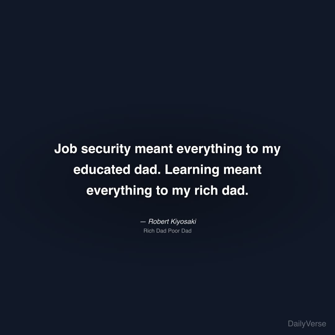 "Job security meant everything to my educated dad. Learning meant everything to my rich dad." — Robert Kiyosaki