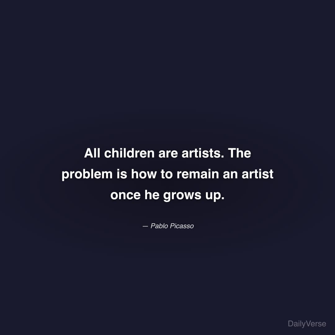 "All children are artists. The problem is how to remain an artist once he grows up." — Pablo Picasso