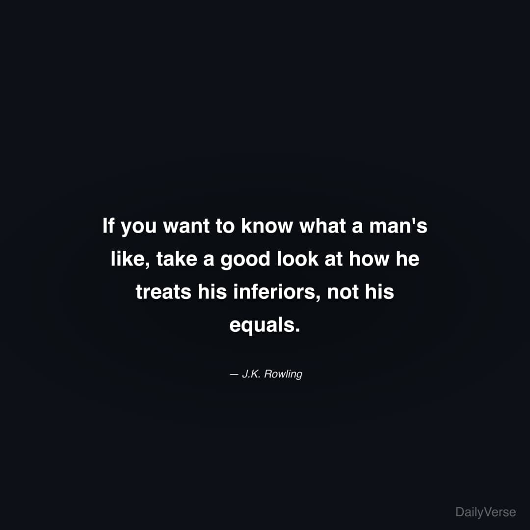 "If you want to know what a man's like, take a good look at how he treats his inferiors, not his equals." — J.K. Rowling