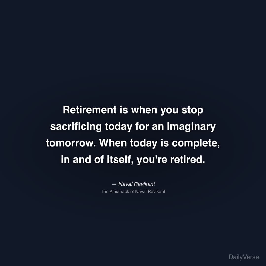 "Retirement is when you stop sacrificing today for an imaginary tomorrow. When today is complete, in and of itself, you're retired." — Naval Ravikant