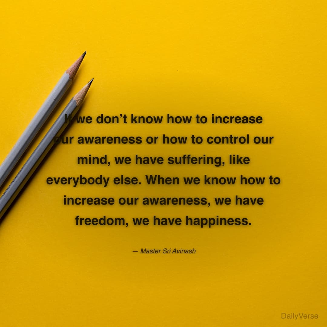 "If we don’t know how to increase our awareness or how to control our mind, we have suffering, like everybody else. When we know how to increase our awareness, we have freedom, we have happiness." — Master Sri Avinash