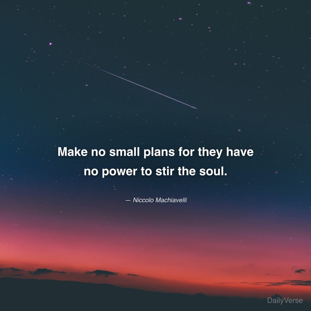 "Make no small plans for they have no power to stir the soul." — Niccolo Machiavelli