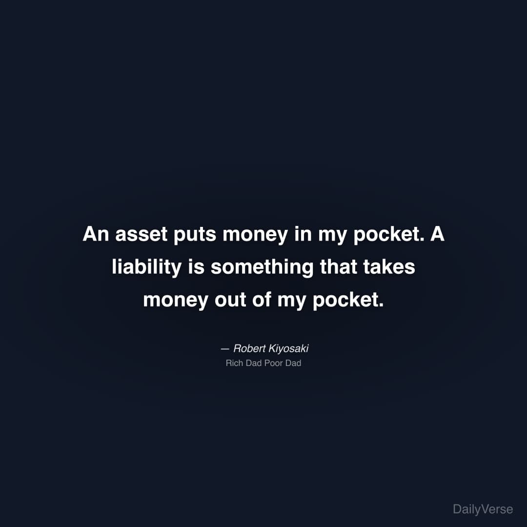 "An asset puts money in my pocket. A liability is something that takes money out of my pocket." — Robert Kiyosaki