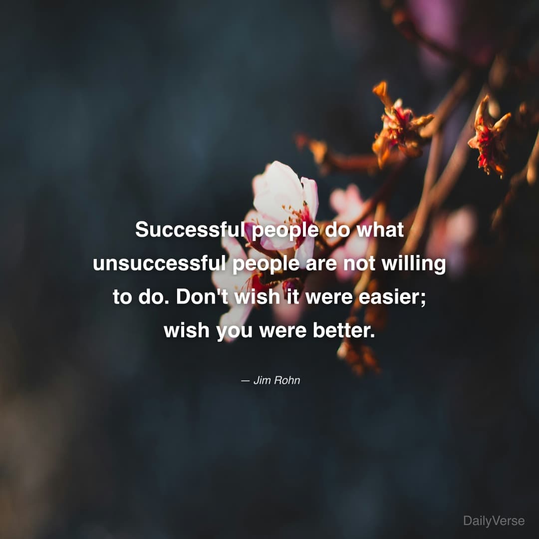 "Successful people do what unsuccessful people are not willing to do. Don't wish it were easier; wish you were better." — Jim Rohn