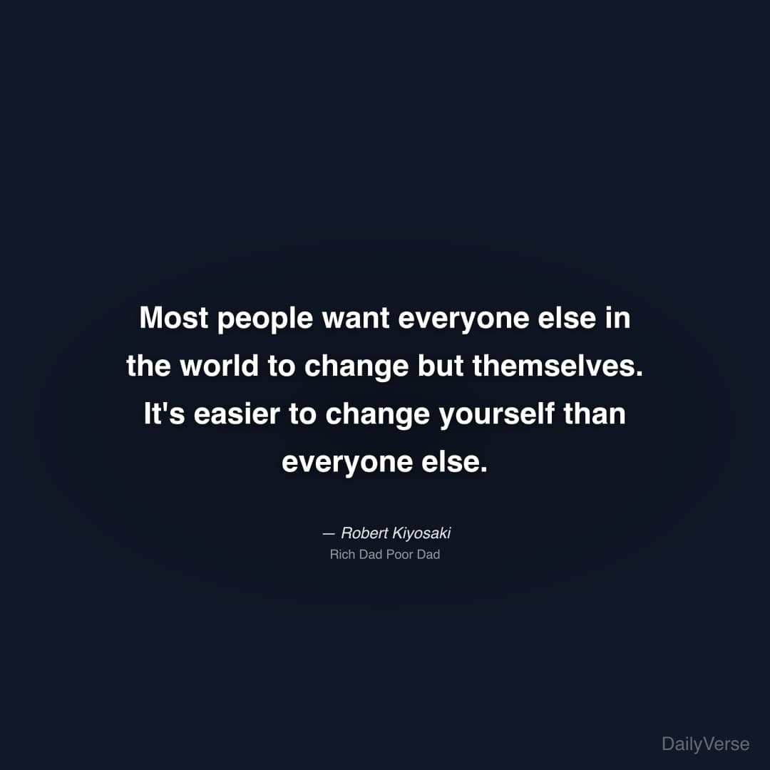 "Most people want everyone else in the world to change but themselves. It's easier to change yourself than everyone else." — Robert Kiyosaki