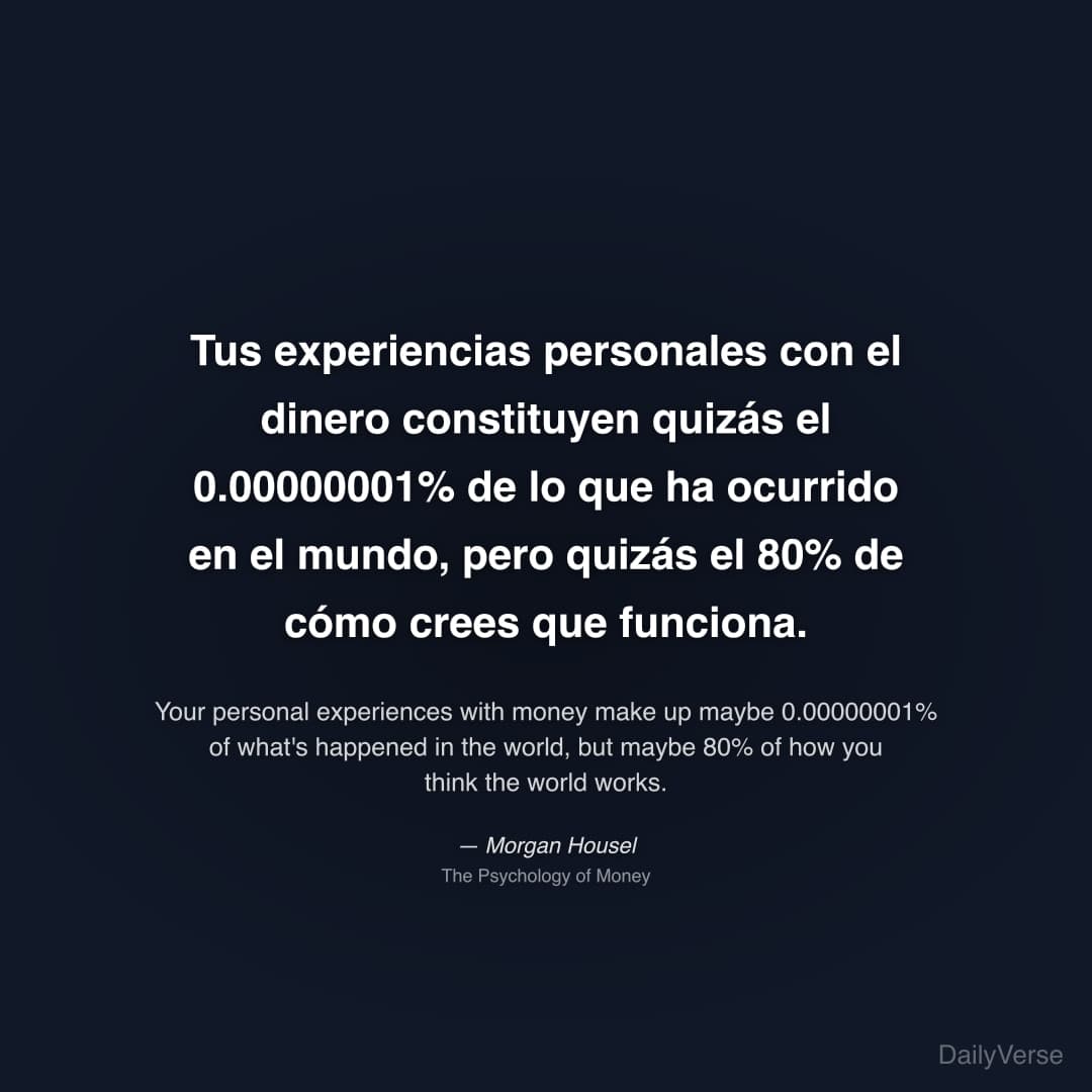 "Tus experiencias personales con el dinero constituyen quizás el 0.00000001% de lo que ha ocurrido en el mundo, pero quizás el 80% de cómo crees que funciona." — Morgan Housel
